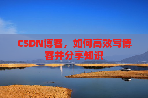 CSDN博客,如何高效写博客并分享知识